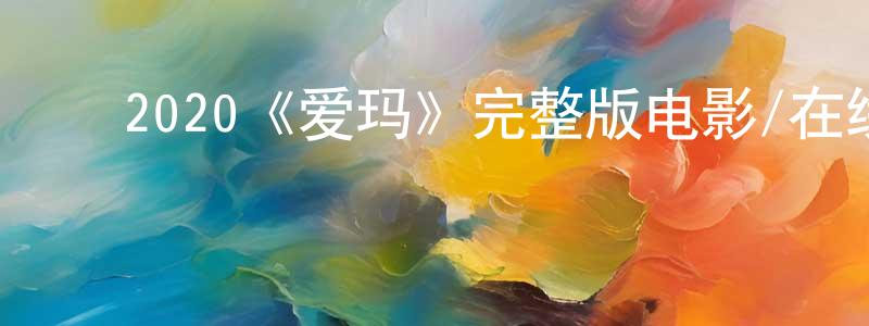 陈逸敏的动漫综艺大全,2020《爱玛》完整版电影/在线观看/百度云-美剧天堂